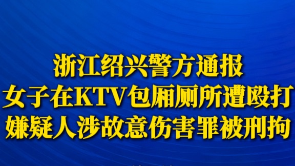 浙江绍兴警方通报女子在KTV包厢厕所遭殴打：嫌疑人涉故意伤害罪被刑拘