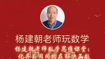杨建朝老师数学思维课堂：化异为同同构在解决函数问题中的巧妙应用（17）