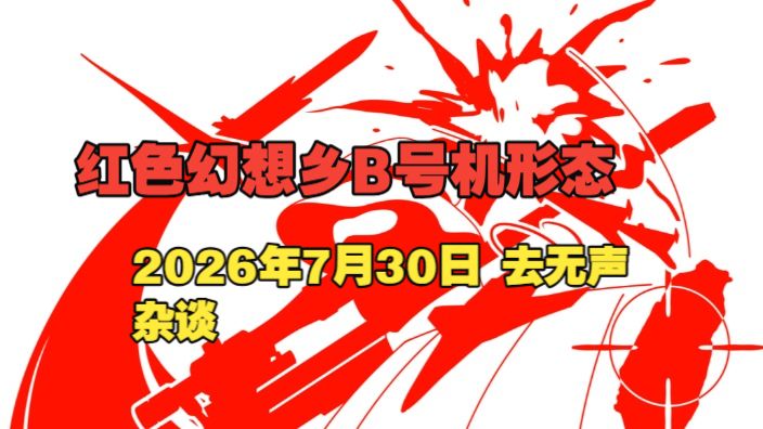 红色幻想乡B号机形态 2026年7月30日 去无声 杂谈