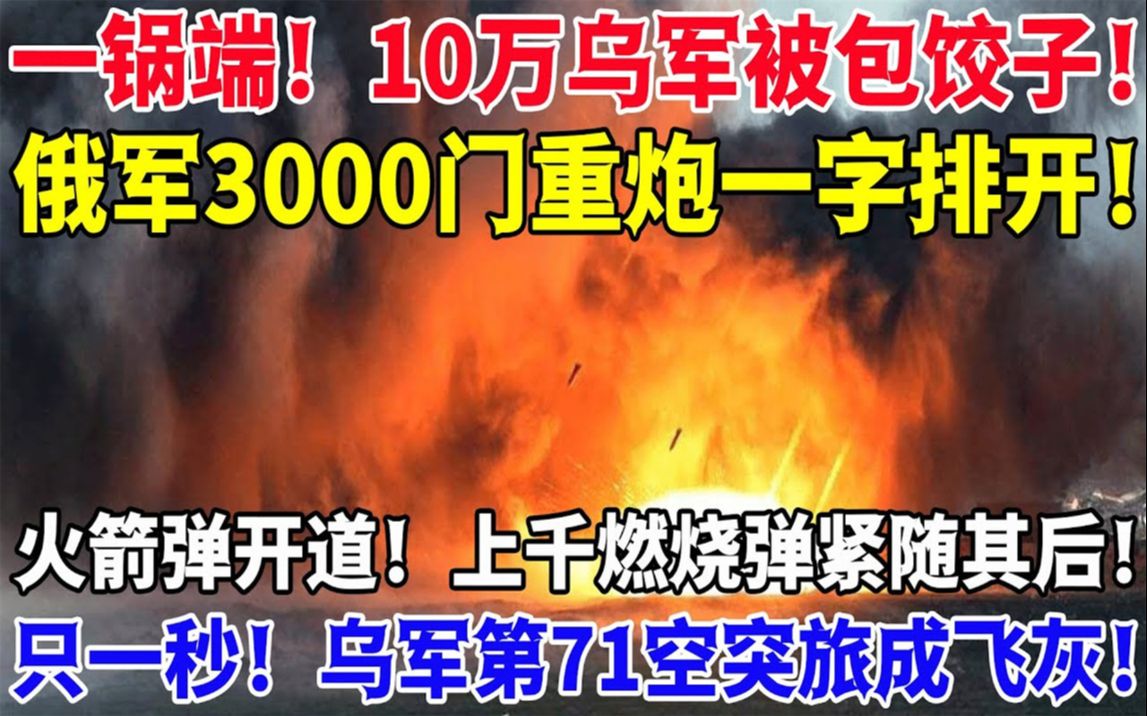 一锅端!10万乌军被包饺子!俄军3000门重炮一字排开!火箭弹开道!上千燃烧弹紧随其后!只一秒!乌军第71空突旅成飞灰!哔哩哔哩bilibili