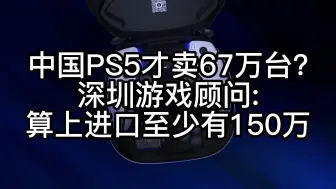 下载视频: 中国PS5才卖67万台?深圳游戏顾问:算上进口至少有150万中国