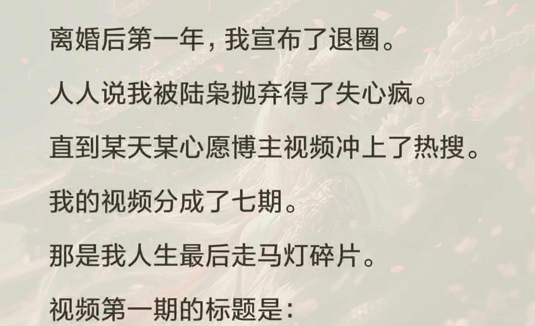 [图](全文完) 离婚后第一年，我宣布了退圈。     人人说我被陆枭抛弃得了失心疯。   直到某天某心愿博主视频冲上了热搜。   我的视频分成了七期。  那是我人生