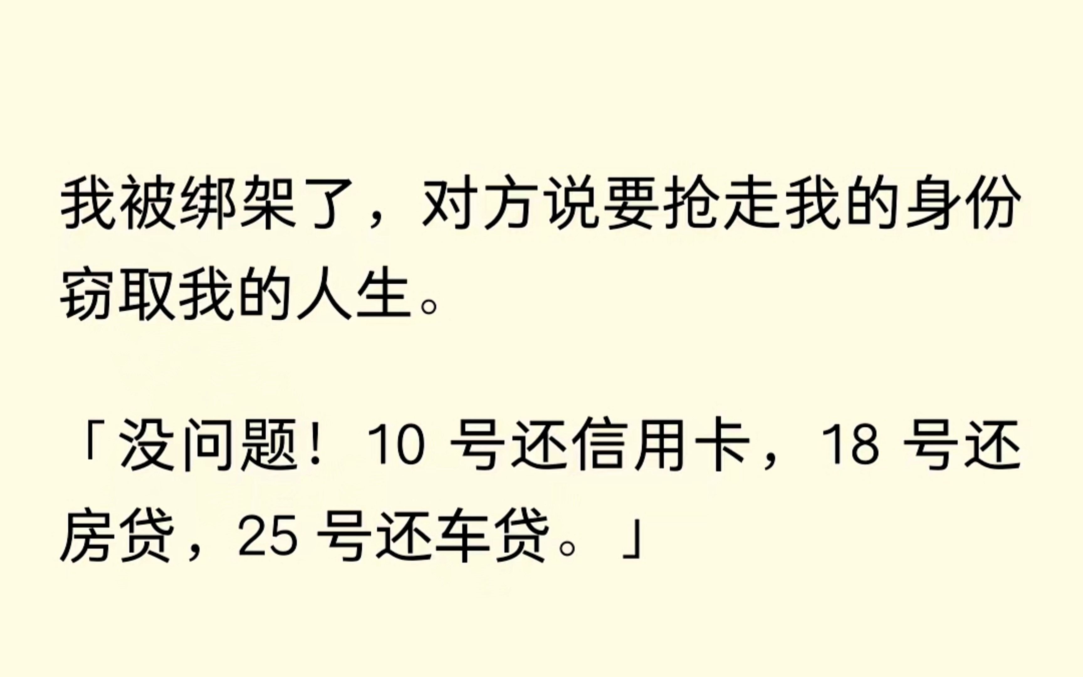 我被绑架了,对方说要窃取我的人生.哦豁,还有这好事?“10号还信用卡,18号还房贷,25号车贷,照顾好我父母,没问题我现在就噶.”哔哩哔哩bilibili