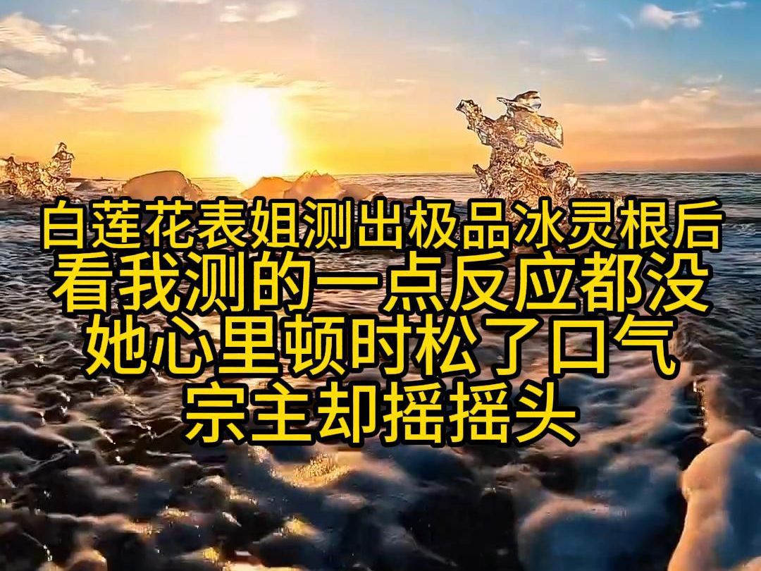 [图]白莲花表姐测出极品冰灵根后，看我测的一点反应都没，她心里顿时松了口气，宗主却摇摇头