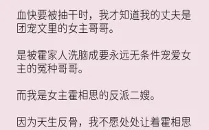 下载视频: 【完结文】血快要被抽干时，我才知道我的丈夫是团宠文里的女主哥哥。是被霍家人洗脑成...