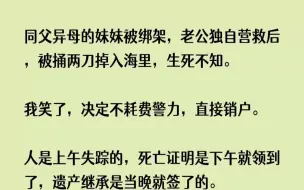 下载视频: (全文已完结)同父异母的妹妹被绑架，老公独自营救后，被捅两刀掉入海里，生死不知。我笑...