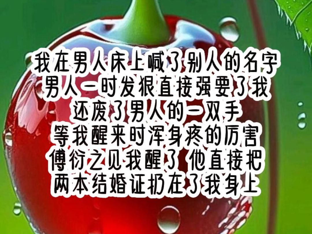 多多互宠 我在男人床上喊了别人的名字 男人一时发狠 直接强要了我 还废了男人的一双手 等我醒来时 浑身疼的厉害 傅衍之见我醒了 他直接把两本结婚证扔在...