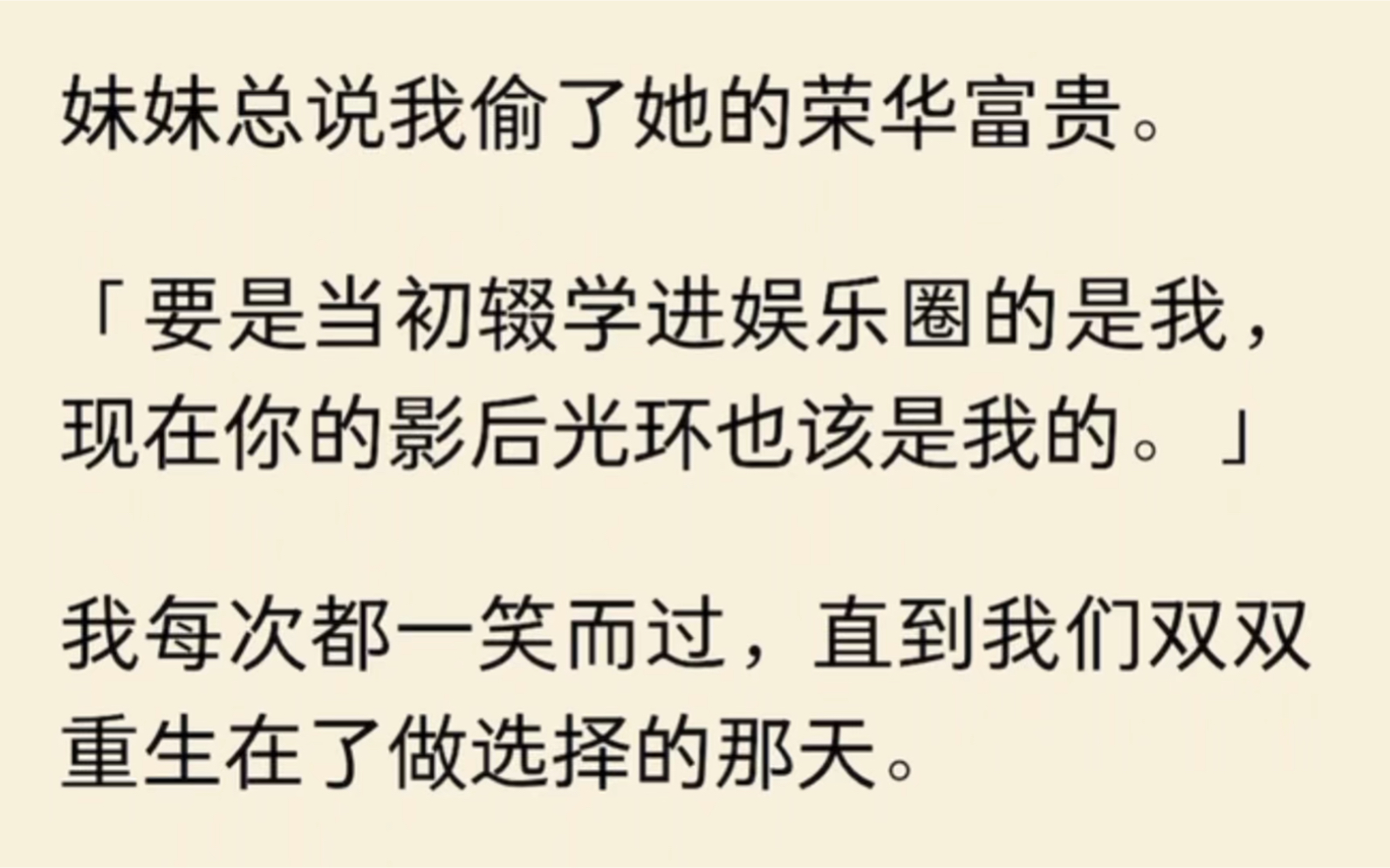 [图]妹妹总说我偷了她的荣华富贵。「要是当初辍学进娱乐圈的是我，现在你的影后光环也该是我的。」我每次都一笑而过，直到我们双双重生在了做选择的那天…