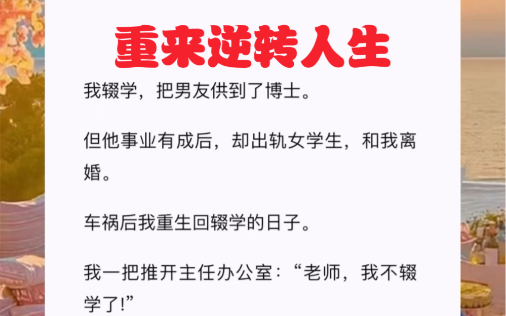 [图]我辍学，把男友供到了博士。但他事业有成后，却出轨女学生，和我离婚。车祸后我重生回辍学的日子。短篇小说《重来逆转人生》