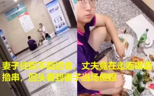 Tải video: 妻子住院不能进食，丈夫竟在走廊喝酒撸串，回头看到妻子当场傻眼