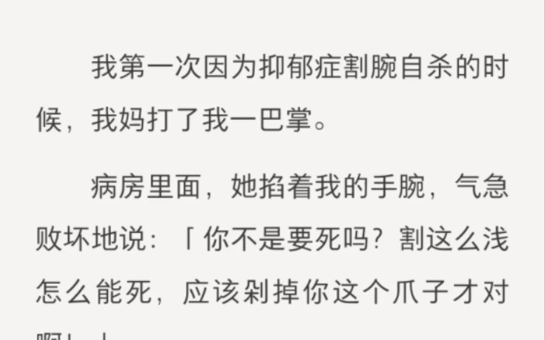 ﻿我第一次因为抑郁症割腕自杀的时候,我妈打了我一巴掌.病房里面,她掐着我的手腕,气急败坏地说:「你不是要死吗?割这么浅怎么能死,应该剁掉你...