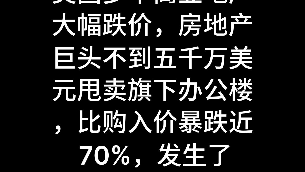 今日话题:美国多个商业地产大幅跌价,房地产巨头不到五千万美元甩卖旗下办公楼,比购入价暴跌近 70%,发生了什么?哔哩哔哩bilibili