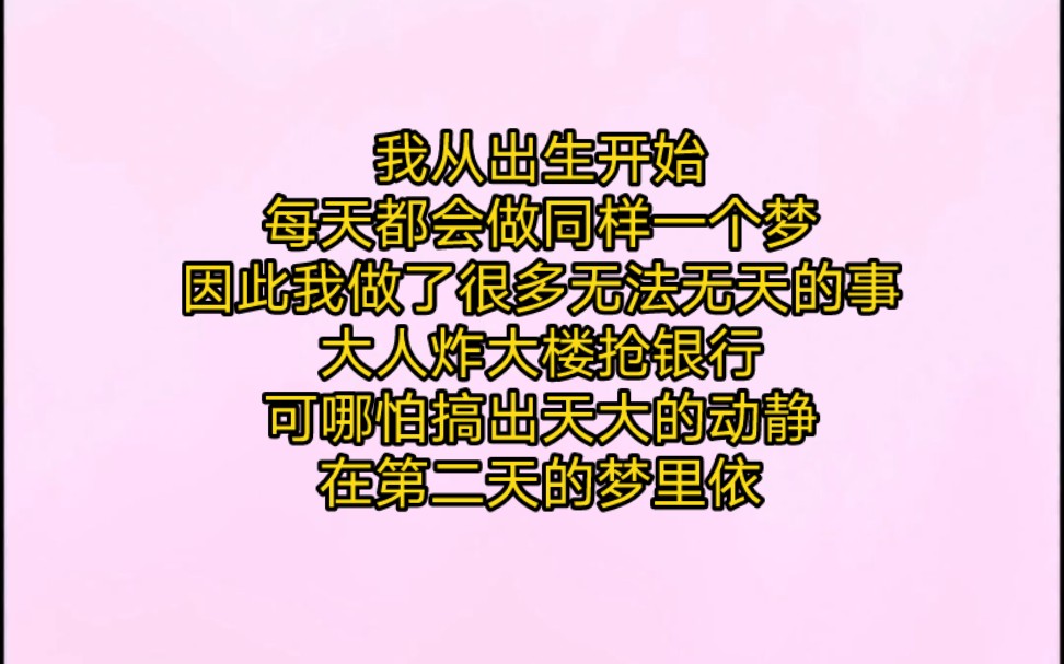 我从出生开始,每天都会做同样一个梦,因此我做了很多无法无天的事,大人炸大楼抢银行可哪怕搞出天大的动静,在第二天的梦里依旧会恢复如初哔哩哔...