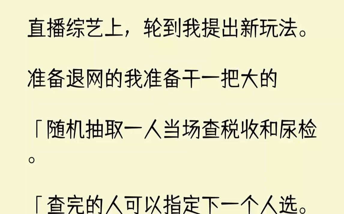 [图]【完结文】直播综艺上，轮到我提出新玩法。准备退网的我准备干一把大的：「随机抽取一人当场查税收和尿检。「查完的人可以指定下一个人选...