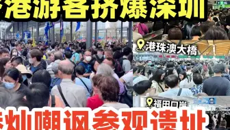 失控了！香港人复活节假期北上，挤爆深圳和大湾区！港灿嘲讽：参观世界工厂遗址？