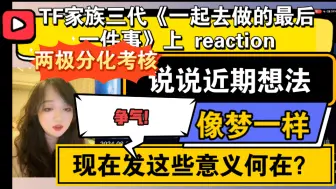 Tải video: （TF家族三代reaction）《一起去做的最后一件事》上～说说近期的想法，现在发这些意义在哪？要有病了，像梦一样！考核两极分化！争气！