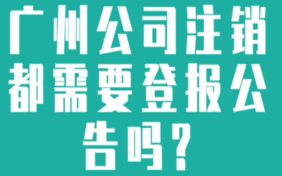 广州注销公司丨广州公司注销都需要登报公告吗?哔哩哔哩bilibili