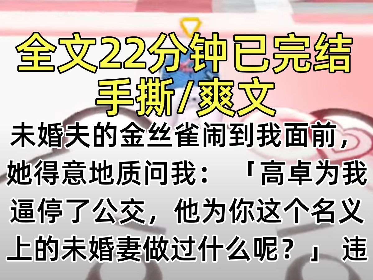 【完结文】未婚夫的金丝雀闹到我面前,她得意地质问我: 「高卓为我逼停了公交,他为你这个名义上的未婚妻做过什么呢?」 我喝了一口茶: 「首先,...