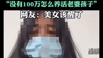 Download Video: 女子要100万彩礼称“没有100万怎么养活老婆孩子？” 网友：美女该清醒了