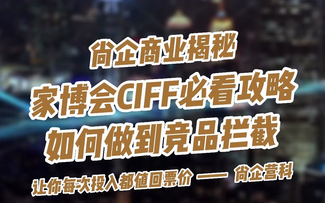 2023广州家博会CIFF必看攻略:竞品拦截!哔哩哔哩bilibili