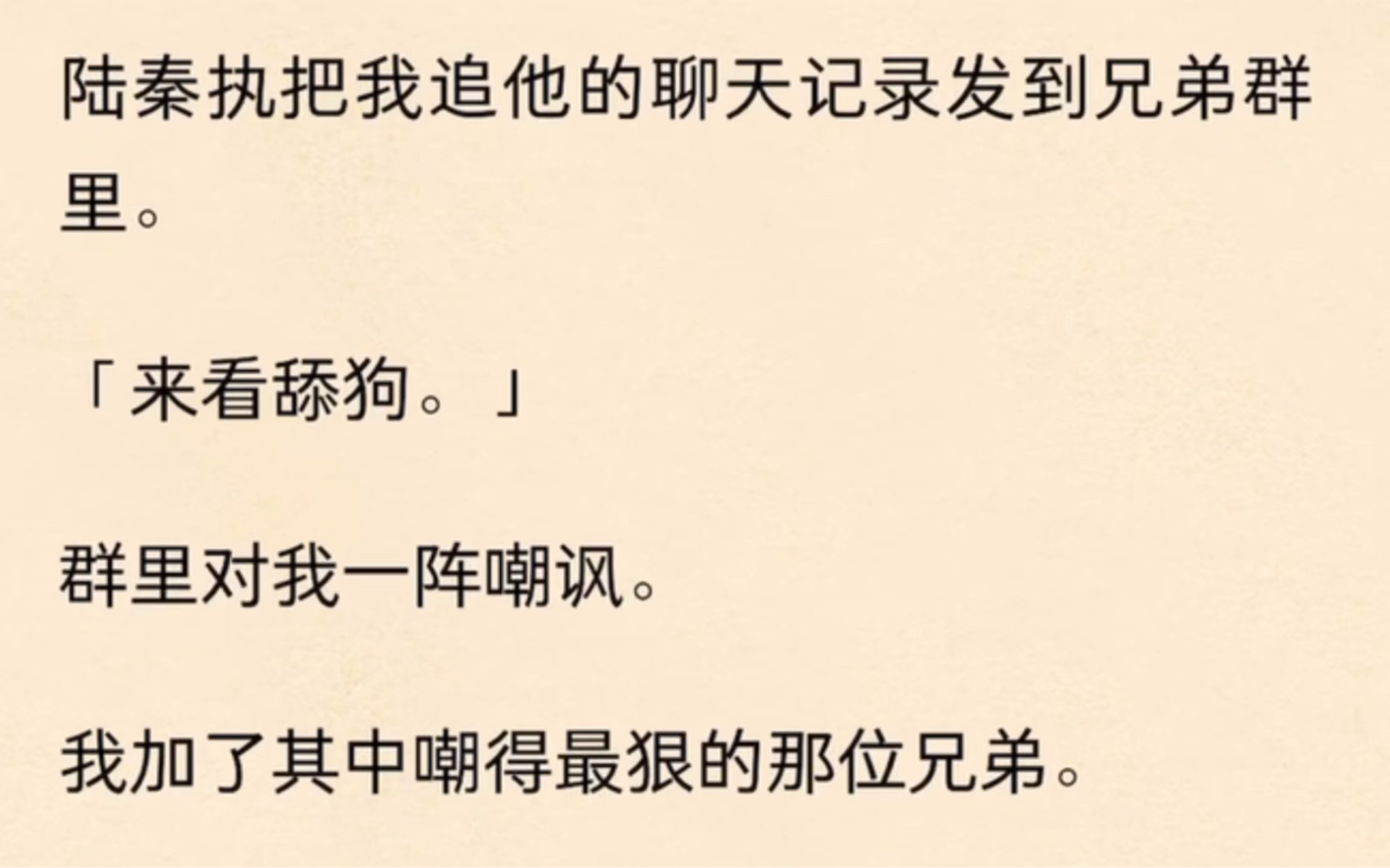 [图]「全」陆秦执把我追他的聊天记录发到兄弟群里。「来看舔狗。」群里对我一阵嘲讽。我加了其中嘲得最狠的那位兄弟。