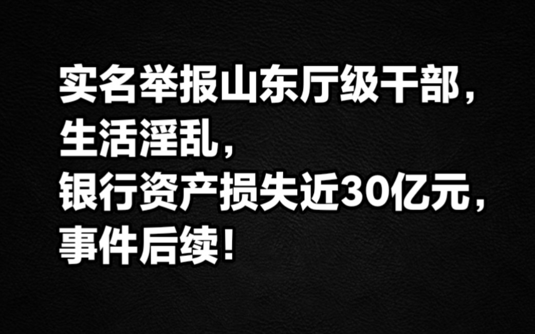 实名举报山东厅级干部生活淫乱,银行资产损失近30亿元,事件后续!哔哩哔哩bilibili