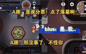 A趣：是谁分票！blue：是..我..A趣：那没事了，不怪你