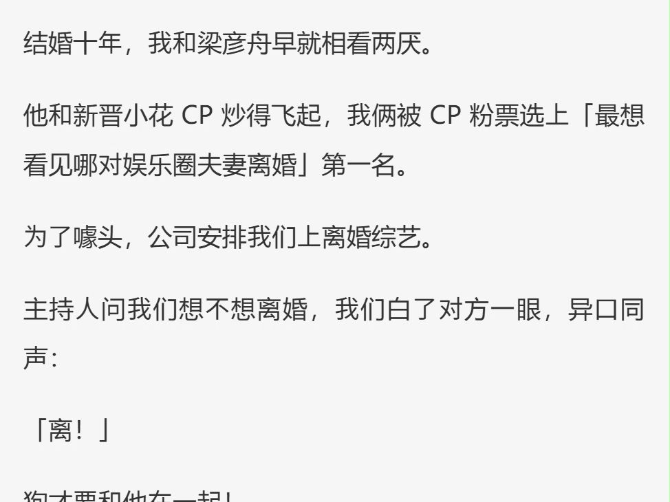 (完)结婚十年,我和梁彦舟早就相看两厌. 他和新晋小花 CP 炒得飞起,我俩被 CP 粉票选上「最想 看见哪对娱乐圈夫妻离婚」第一名 为了噱头,公司安...