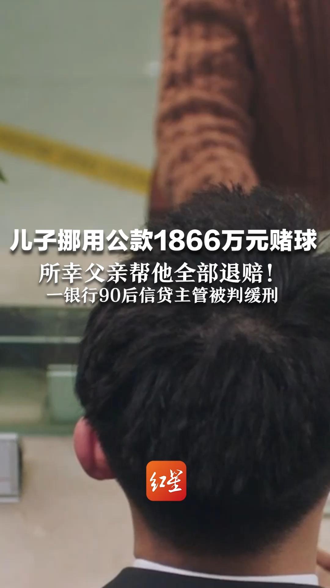 儿子挪用公款1866万元赌球 所幸父亲帮他全部退赔!一银行90后信贷主管被判缓刑哔哩哔哩bilibili