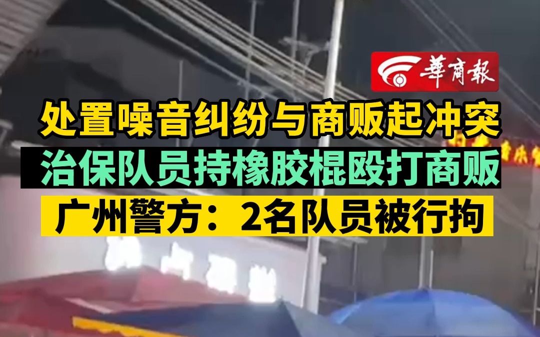 处置噪音纠纷与商贩起冲突 治保队员持橡胶棍殴打商贩 广州公安:2名队员被行拘哔哩哔哩bilibili