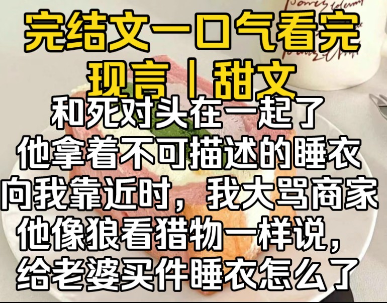 [图]（完结文）和死对头在一起了，当死对头拿着不可描述的睡衣向我靠近时，我大骂商家喊要报警，他像狼看猎物一样说：给老婆买件睡衣怎么了