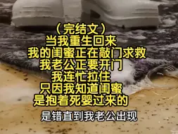 Download Video: （完结文）当我重生回来，我的闺蜜正在敲门求救，我老公正要开门，我连忙拉住只因我知道闺蜜是抱着死婴过来的