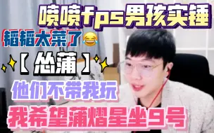 Download Video: 【怂蒲】我希望蒲熠星坐9号 他们不带我玩 太酸了 喷喷fps男孩实锤韬韬太菜？😂 210301