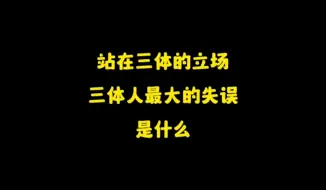 Download Video: 站在三体人的立场，三体人最大的失误是什么？