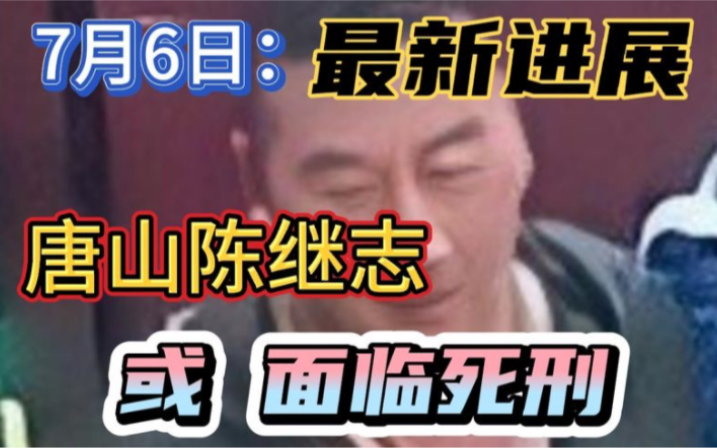 好消息!7月6日最新进展:唐山陈继志,或面临死刑哔哩哔哩bilibili