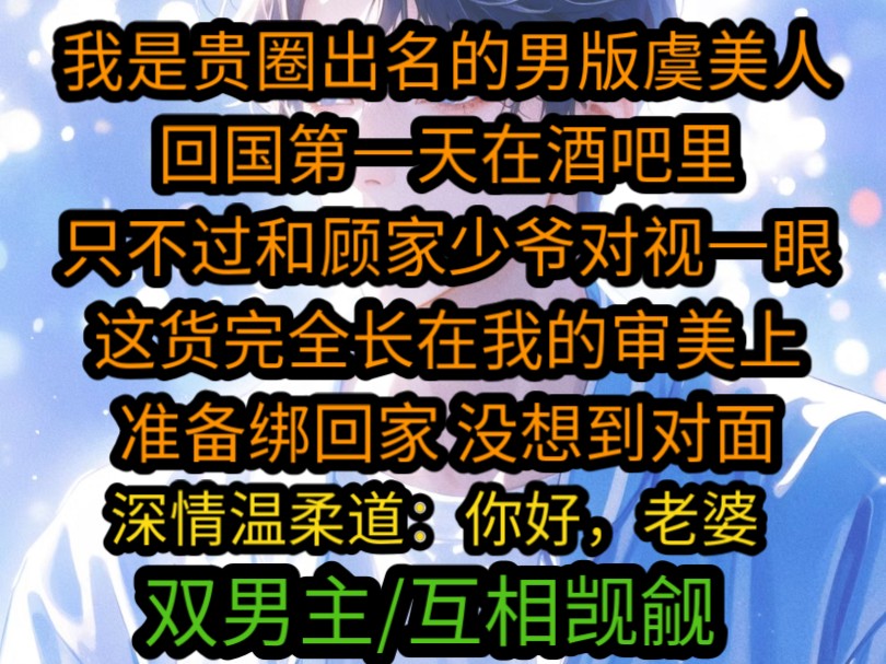 我是贵圈出名的男版虞美人,回国第一天在酒吧里,只不过和顾家少爷对视一眼,这货完全长在我的审美上,准备绑回家 没想到对面深情向我伸出手 温柔道...