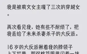 下载视频: 【完结文】我是被爽文女主嘎了三次的穿越女。再次看见我，她有些不耐烦了，把我丢给了...