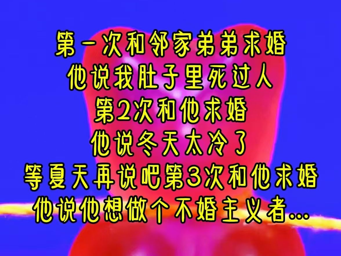 第一次和邻家弟弟求婚,他说我肚子里死过人,第2次和他求婚,他说冬天太冷了,等夏天再说吧,第3次和他求婚,他说他想做个不婚主义者...《过往细碎》...