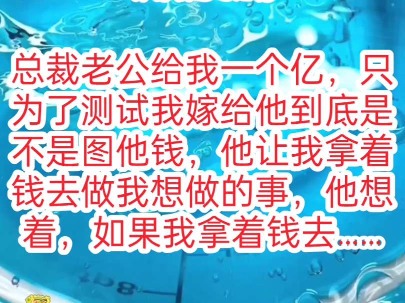 总裁老公给我一个亿零花钱,只为了测试我嫁给他到底是不是图他钱,,他让我拿着钱去做我想做的事,他想着,如果我拿着钱去买房买包,那他会立刻跟...