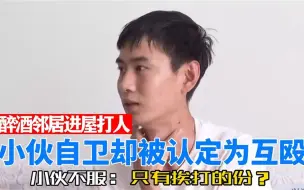 下载视频: 醉汉私闯民宅打人，小伙自卫却被认定为互殴，小伙：只有挨打的份