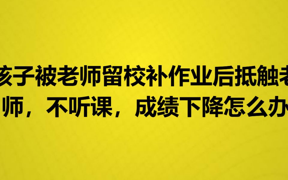 [图]孩子被老师留校补作业后抵触老师，不听课，成绩下降怎么办