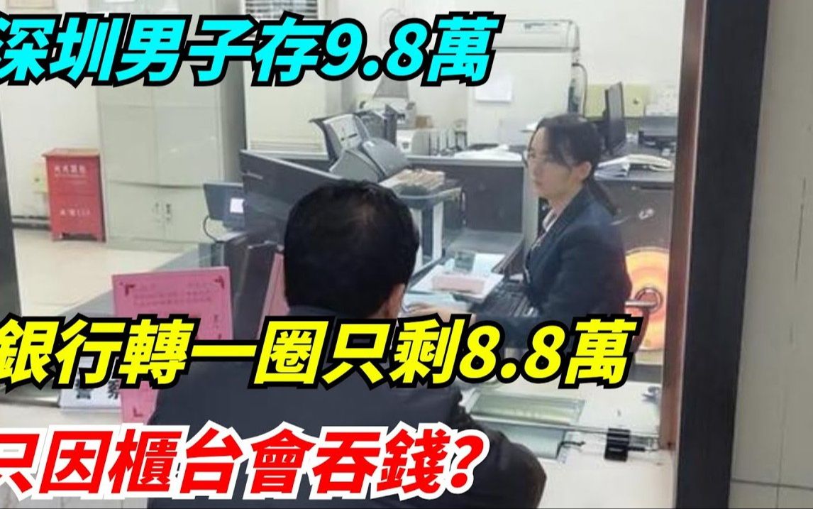 深圳男子存9.8万,银行转一圈只剩8.8万,只因柜台会吞钱?哔哩哔哩bilibili