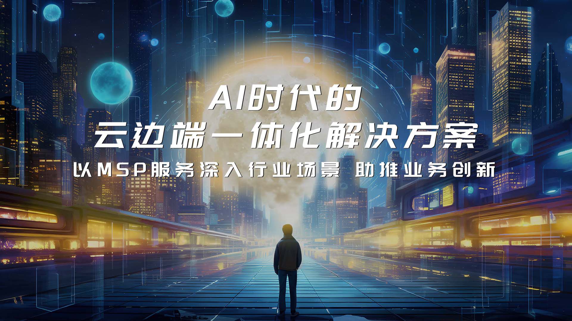 【中秋特辑:云边云品牌推广篇】AI时代的云边端一体化解决方案,以MSP服务深入行业场景,助推业务创新哔哩哔哩bilibili