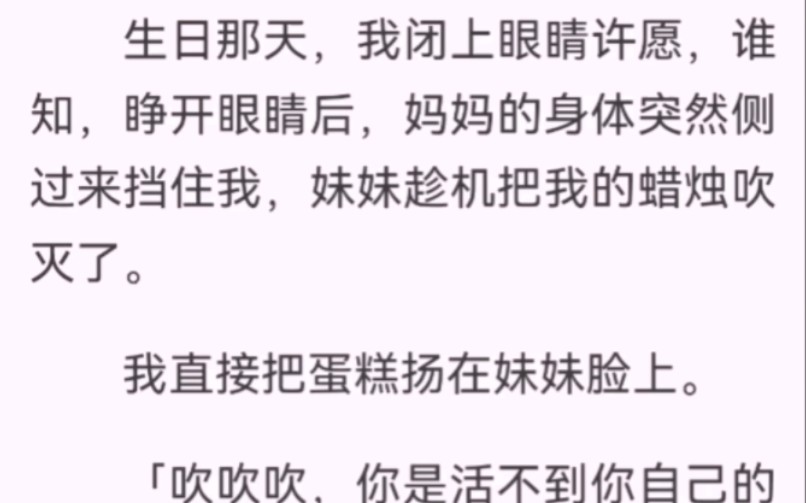 生日那天,我闭上眼睛许愿,妹妹趁机把我的蜡烛吹灭了.我直接把蛋糕扬在妹妹脸上.「吹吹吹,你是活不到你自己生日了吗?」还没等妹妹哭叫.我往地...