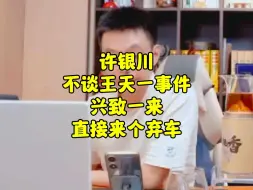 Tải video: 许银川不谈王天一事件，兴致一来，直接来个弃车