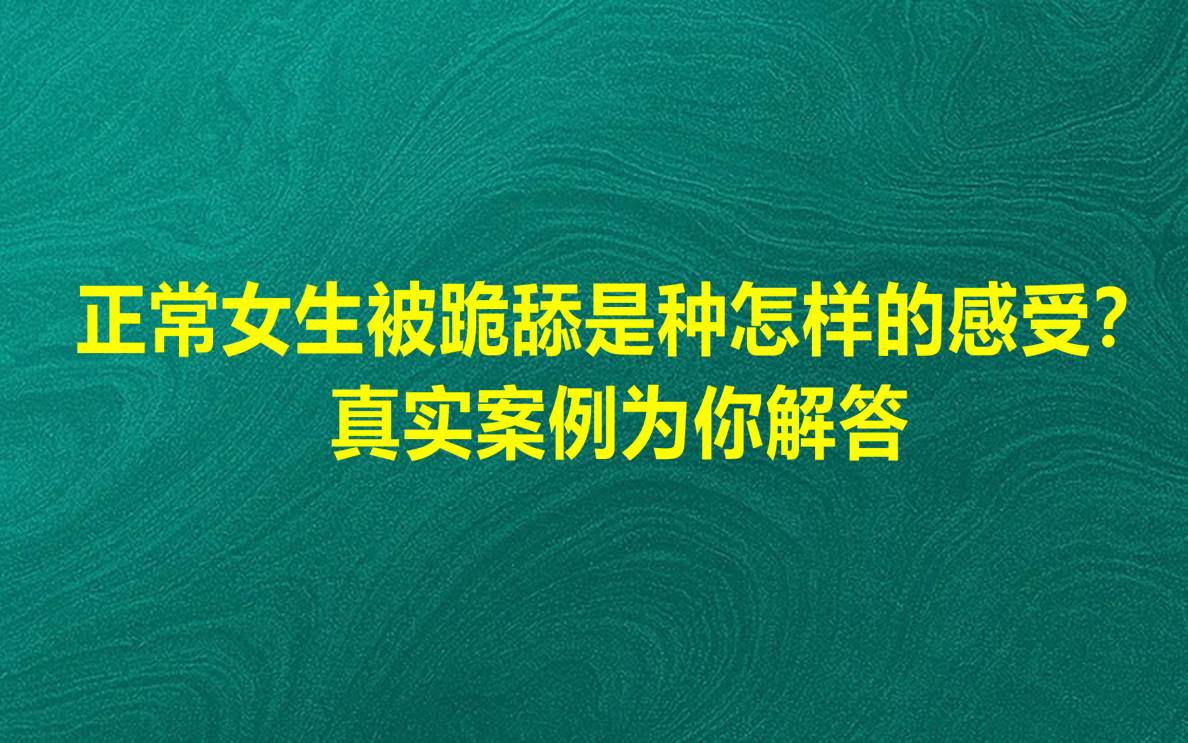 正常女生被跪舔是种什么样的感受?真实案例为你解析!哔哩哔哩bilibili