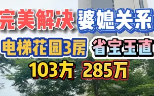 Скачать видео: 婆媳关系OK！电梯花园3房，省宝玉直书包，103方，285万！