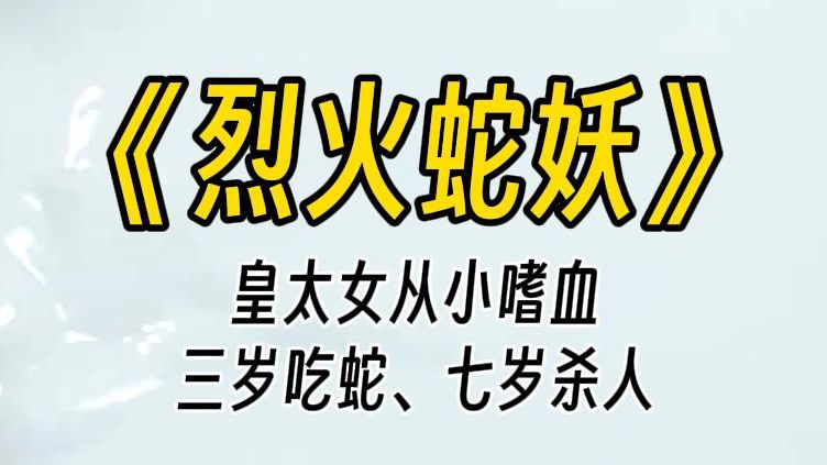 【烈火蛇妖】皇太女三岁吃蛇、七岁杀人,十多岁就已压制不住自己的嗜血暴戾.她是宫女所生的庶公主,宫内人人都可践踏.宫女死后,皇帝随意把她塞给...