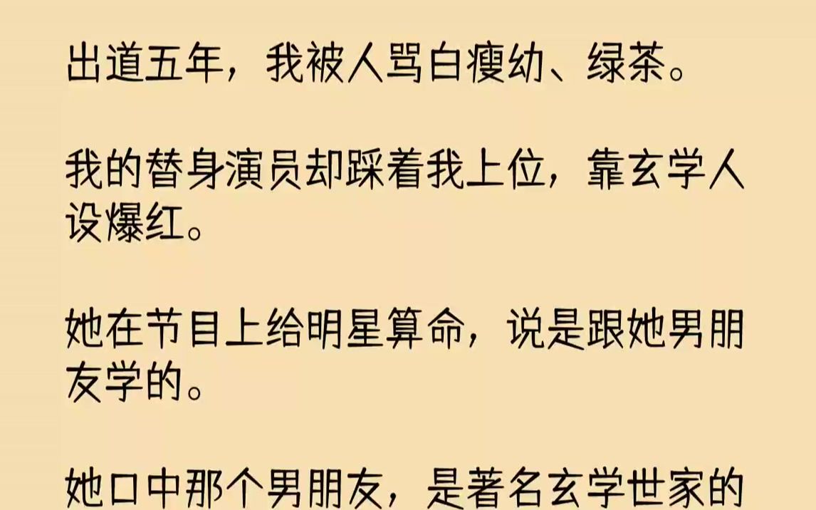 [图]【完结文】出道五年，我被人骂白瘦幼、绿茶。我的替身演员却踩着我上位，靠玄学人设爆红。她在节目上给明星算命，说是跟她男朋友学的。她...