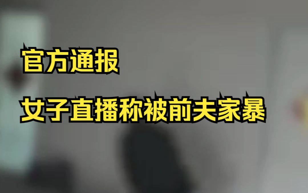 官方通报女子直播称被前夫家暴:系摆拍!为吸引流量,公安机关正在依法取证处置哔哩哔哩bilibili